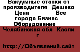 Вакуумные станки от производителя. Дешево › Цена ­ 150 000 - Все города Бизнес » Оборудование   . Челябинская обл.,Касли г.